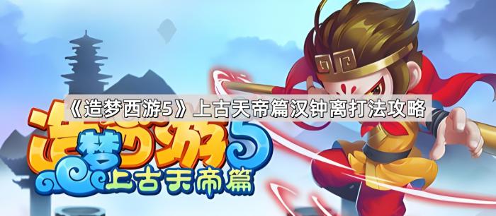 造梦西游5上古天帝篇汉钟离打法攻略_造梦西游5 最后 造梦西游5上古天帝篇汉钟离打法攻略_造梦西游5 最后