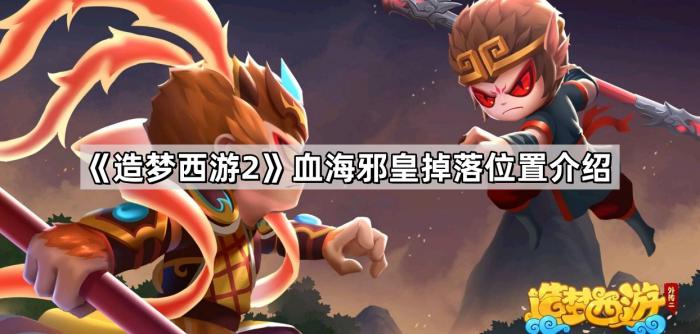 造梦西游2血海邪皇掉落位置介绍_造梦西游二血海妖壳