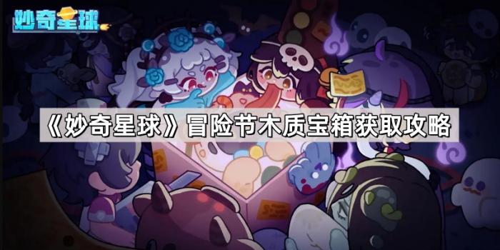 妙奇星球冒险节木质宝箱获取攻略_奇妙星球冒险星道具 妙奇星球冒险节木质宝箱获取攻略_奇妙星球冒险星道具