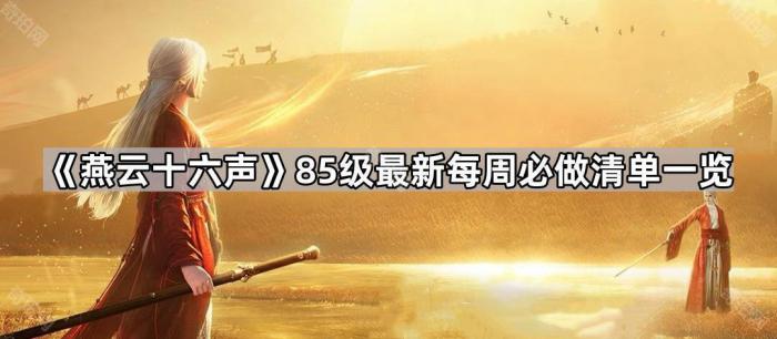 燕云十六声85级最新每周必做清单一览_燕云十八 燕云十六声85级最新每周必做清单一览_燕云十八