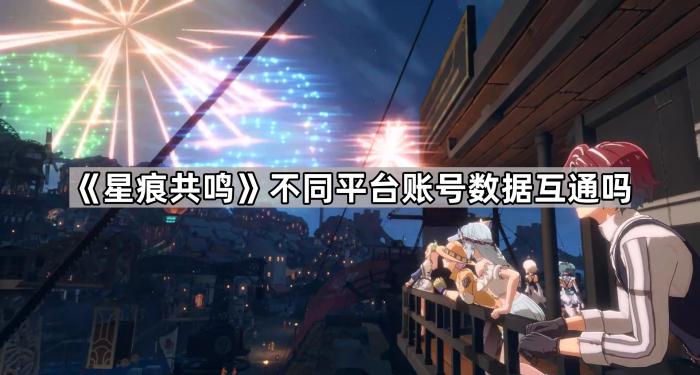 《星痕共鸣》不同平台账号数据互通吗1