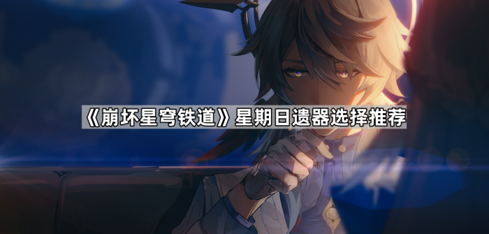 崩坏星穹铁道星期日遗器选择推荐_崩坏星穹铁道遗器图文攻略 崩坏星穹铁道星期日遗器选择推荐_崩坏星穹铁道遗器图文攻略