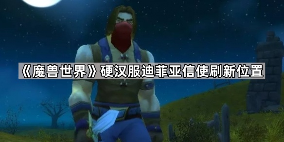 魔兽世界硬汉服迪菲亚信使刷新位置_魔兽世界迪菲亚套装怎么获得