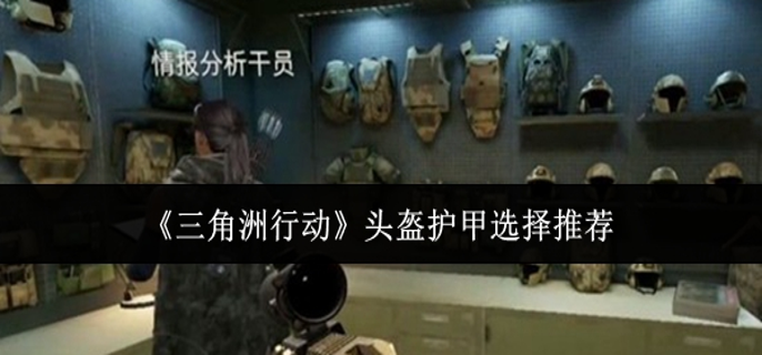 三角洲行动头盔护甲怎么选_三角洲行动头盔护甲介绍 三角洲行动头盔护甲怎么选_三角洲行动头盔护甲介绍