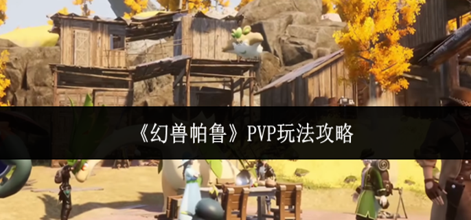 幻兽帕鲁PvP怎么玩_幻兽搭配