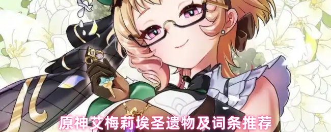 原神艾梅莉埃圣遗物怎么选_原神艾米圣遗物