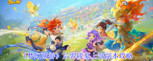 梦幻西游后羿陵墓上部副本怎么打_梦幻西游后羿陵墓上部副本在哪 梦幻西游后羿陵墓上部副本怎么打_梦幻西游后羿陵墓上部副本在哪