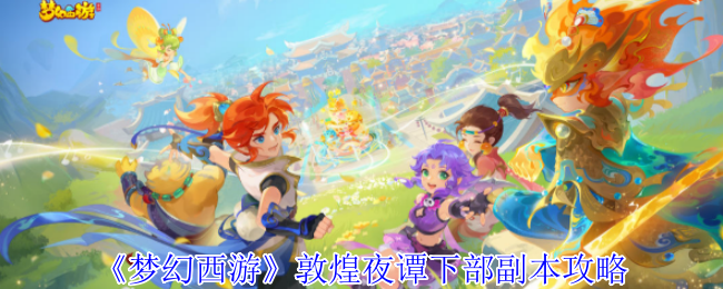 梦幻西游敦煌夜谭下部副本怎么完成_梦幻西游敦煌夜谭攻略 梦幻西游敦煌夜谭下部副本怎么完成_梦幻西游敦煌夜谭攻略