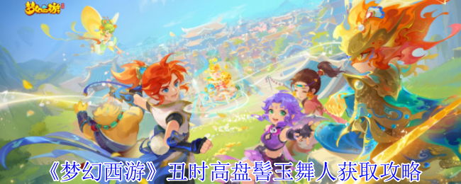 梦幻西游丑时高盘髻玉舞人怎么获得1