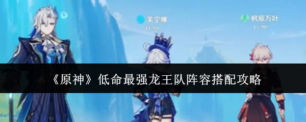 原神低命最强龙王队阵容怎么搭配_原神龙王怎么打