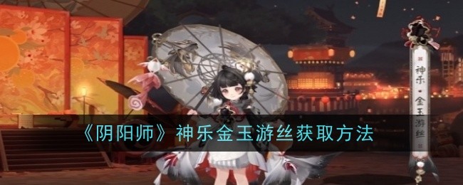 阴阳师神乐金玉游丝怎么获取1