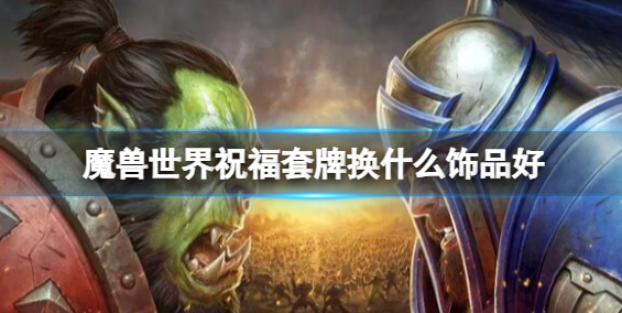 魔兽世界祝福套牌换什么饰品好_魔兽世界祝福卡片 魔兽世界祝福套牌换什么饰品好_魔兽世界祝福卡片