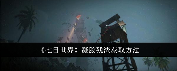 七日世界凝胶残渣怎么获取_七日造世界