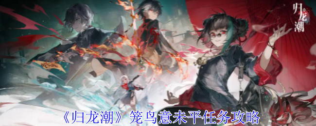 归龙潮笼鸟意未平任务怎么做_归龙潮灰追平颜行任务