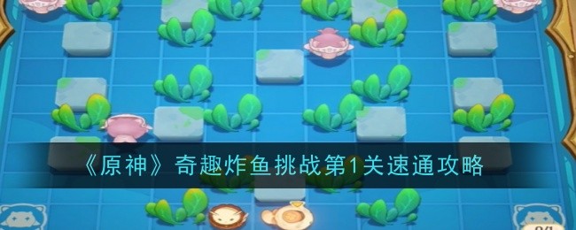 原神奇趣炸鱼挑战第1关怎么速通_原神奇趣密园在哪