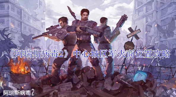 阿瑞斯病毒2中心城区军火商在哪_阿瑞斯病毒军事基地怎么打