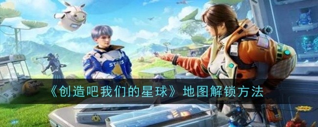 创造吧我们的星球地图怎么解锁1