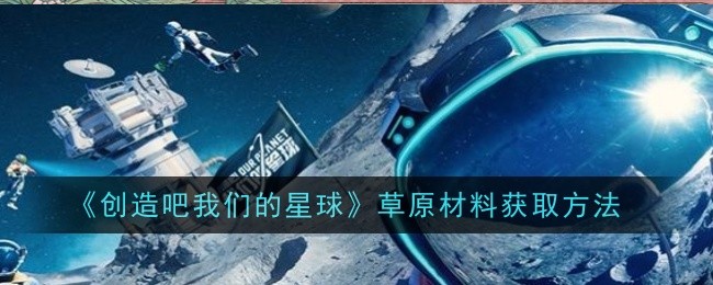 创造吧我们的星球草原材料怎么获取_创造吧!我们的星球