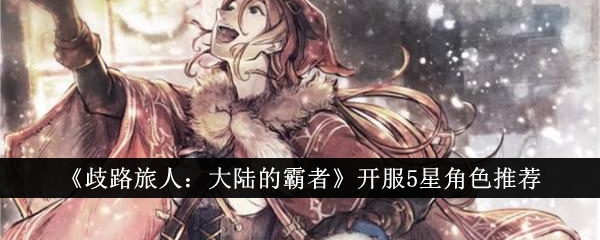 歧路旅人大陆的霸者开服5星角色怎么选_歧路旅人 暴击