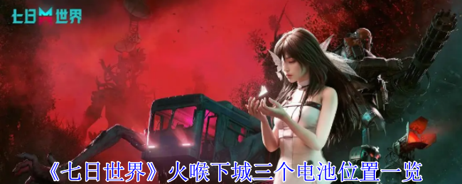 七日世界火喉下城三个电池位置_七日世界卖什么换电池最好