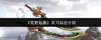 荒野起源双刀_荒野起源最新消息