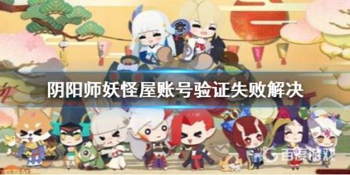 阴阳师妖怪屋账号验证失败3怎么解决?_阴阳师妖怪屋账号找不到了
