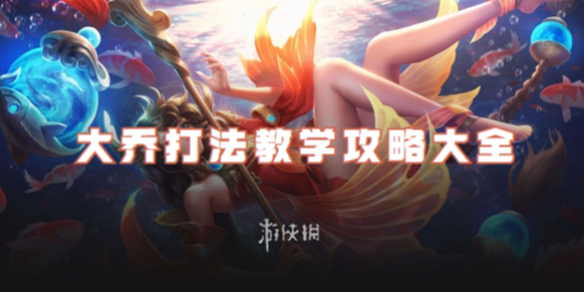 王者荣耀大乔打法教学攻略大全_王者荣耀大乔技巧教学